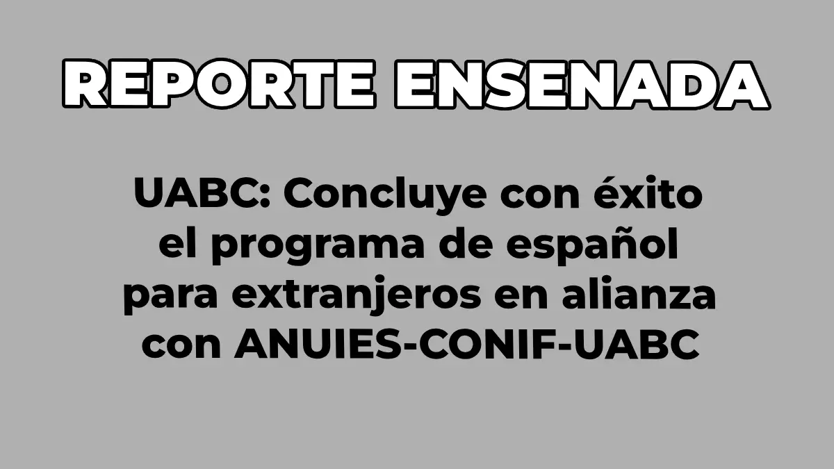 UABC: Concluye con éxito el programa de español para extranjeros en alianza con ANUIES-CONIF-UABC